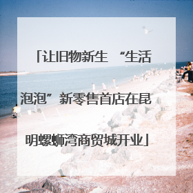 让旧物新生 “生活泡泡”新零售首店在昆明螺蛳湾商贸城开业
