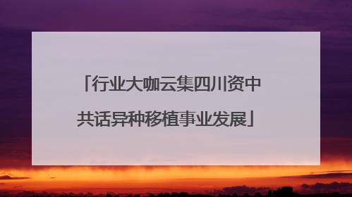 行业大咖云集四川资中 共话异种移植事业发展