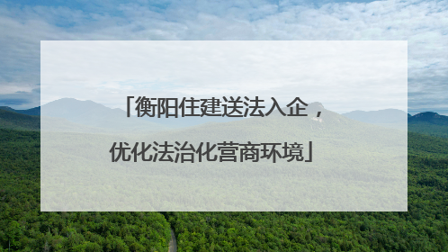 衡阳住建送法入企，优化法治化营商环境
