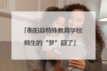 衡阳县特殊教育学校师生的“梦”圆了