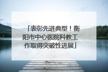表彰先进典型！衡阳市中心医院科教工作取得突破性进展