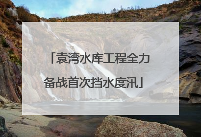 袁湾水库工程全力备战首次挡水度汛