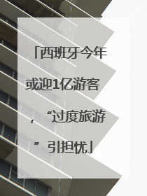 西班牙今年或迎1亿游客,“过度旅游”引担忧