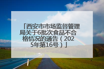 西安市市场监督管理局关于6批次食品不合格情况的通告（2025年第16号）