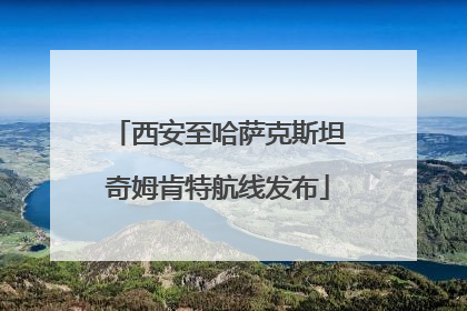 西安至哈萨克斯坦奇姆肯特航线发布