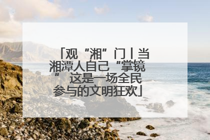 观“湘”门丨当湘潭人自己“掌镜” 这是一场全民参与的文明狂欢