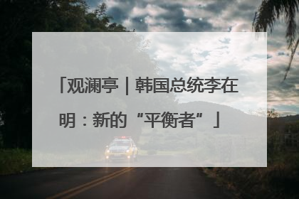 观澜亭｜韩国总统李在明：新的“平衡者”
