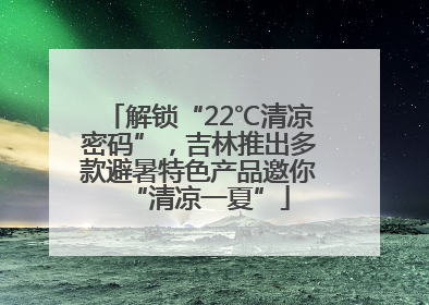 解锁“22℃清凉密码”，吉林推出多款避暑特色产品邀你“清凉一夏”