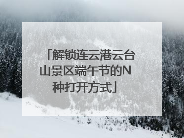 解锁连云港云台山景区端午节的N种打开方式