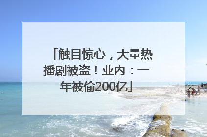 触目惊心，大量热播剧被盗！业内：一年被偷200亿