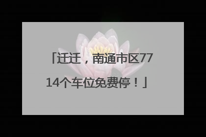 迁迁，南通市区7714个车位免费停！