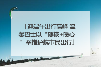迎端午出行高峰 温馨巴士以“硬核+暖心”举措护航市民出行