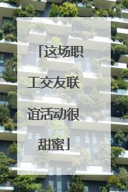 这场职工交友联谊活动很甜蜜