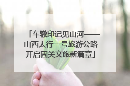 车辙印记见山河——山西太行一号旅游公路开启固关文旅新篇章