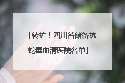 转扩！四川省储备抗蛇毒血清医院名单