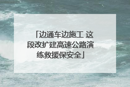边通车边施工 这段改扩建高速公路演练救援保安全