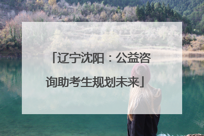 辽宁沈阳：公益咨询助考生规划未来