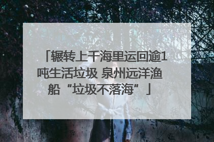 辗转上千海里运回逾1吨生活垃圾 泉州远洋渔船“垃圾不落海”