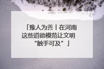 豫人为善丨在河南这些道德模范让文明“触手可及”