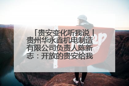 贵安变化听我说丨贵州华永鑫机电制造有限公司负责人陈新志：开放的贵安给我走出去的底气