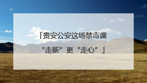 贵安公安这场禁毒课“走新”更“走心”