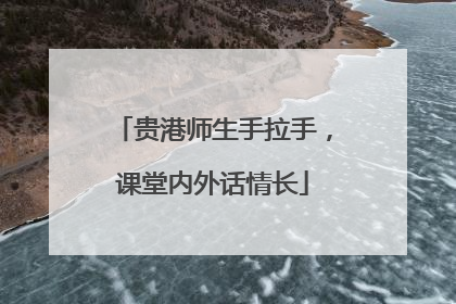 贵港师生手拉手，课堂内外话情长