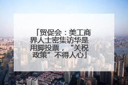 贸促会：美工商界人士密集访华是用脚投票，“关税政策”不得人心