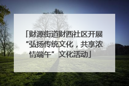 财源街道财西社区开展“弘扬传统文化，共享浓情端午”文化活动