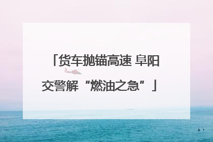 货车抛锚高速 阜阳交警解“燃油之急”
