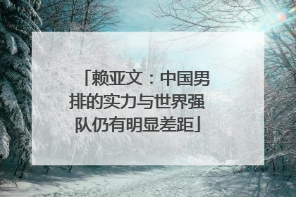 赖亚文：中国男排的实力与世界强队仍有明显差距