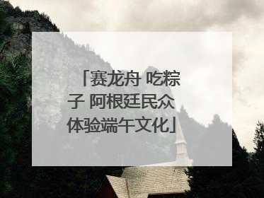 赛龙舟 吃粽子 阿根廷民众体验端午文化