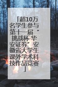 超10万名学生参与第十一届“挑战杯·华安证券”安徽省大学生课外学术科技作品竞赛