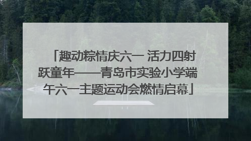 趣动粽情庆六一 活力四射跃童年——青岛市实验小学端午六一主题运动会燃情启幕