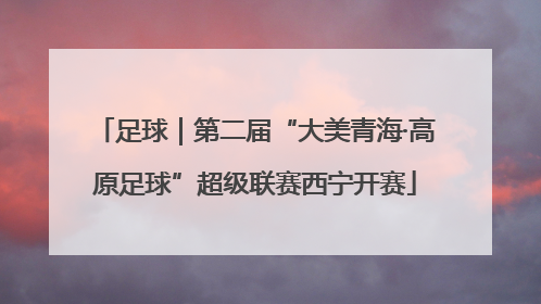 足球｜第二届“大美青海·高原足球”超级联赛西宁开赛
