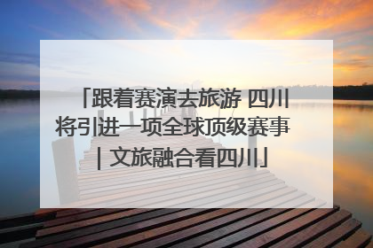 跟着赛演去旅游 四川将引进一项全球顶级赛事｜文旅融合看四川
