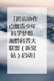 跨省协作点燃青少年科学梦想 湘黔科普大联盟（新晃站）启动