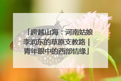 跨越山海：河南姑娘李润东的草原支教路｜青年眼中的西部情缘