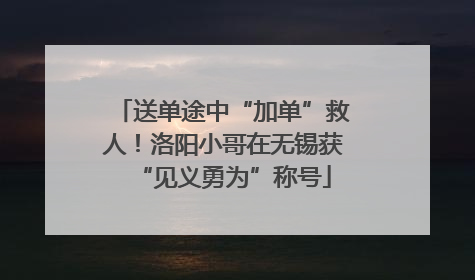 送单途中“加单”救人！洛阳小哥在无锡获“见义勇为”称号