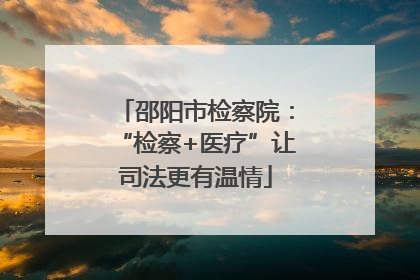 邵阳市检察院：“检察+医疗”让司法更有温情