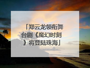 郑云龙领衔舞台剧《魔幻时刻》将登陆珠海