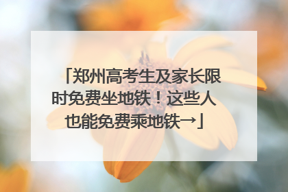 郑州高考生及家长限时免费坐地铁！这些人也能免费乘地铁→