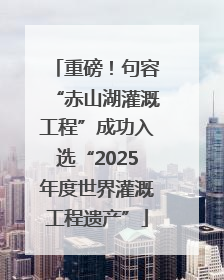 重磅！句容“赤山湖灌溉工程”成功入选“2025年度世界灌溉工程遗产”
