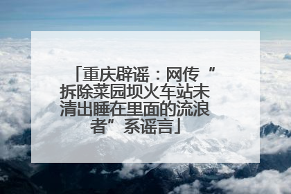 重庆辟谣：网传“拆除菜园坝火车站未清出睡在里面的流浪者”系谣言