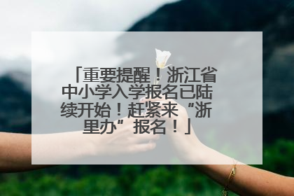 重要提醒！浙江省中小学入学报名已陆续开始！赶紧来“浙里办”报名！