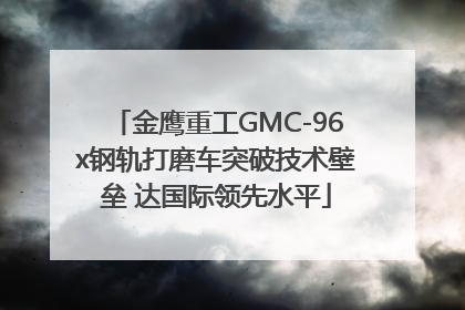 金鹰重工GMC-96x钢轨打磨车突破技术壁垒 达国际领先水平