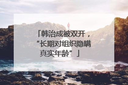 韩治成被双开，“长期对组织隐瞒真实年龄”