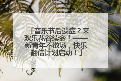 音乐节后遗症？来欢乐花谷续命！——新青年不散场，快乐翻倍计划启动！