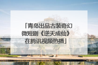 青岛出品古装奇幻微短剧《逆天成仙》在腾讯视频热播
