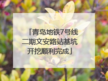 青岛地铁7号线二期文安路站基坑开挖顺利完成