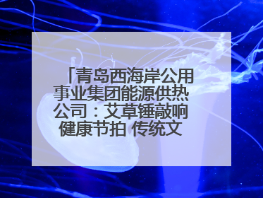 青岛西海岸公用事业集团能源供热公司：艾草锤敲响健康节拍 传统文化在指尖传承
